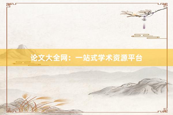 论文大全网:一站式学术资源平台